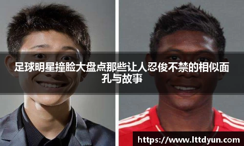 足球明星撞脸大盘点那些让人忍俊不禁的相似面孔与故事
