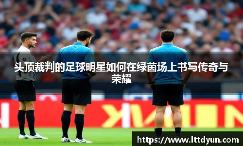头顶裁判的足球明星如何在绿茵场上书写传奇与荣耀