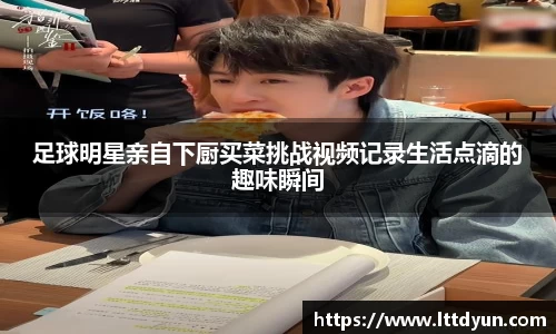 足球明星亲自下厨买菜挑战视频记录生活点滴的趣味瞬间