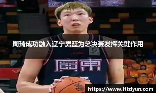 周琦成功融入辽宁男篮为总决赛发挥关键作用