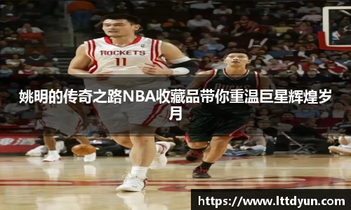 姚明的传奇之路NBA收藏品带你重温巨星辉煌岁月