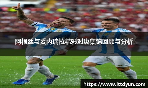 阿根廷与委内瑞拉精彩对决集锦回顾与分析