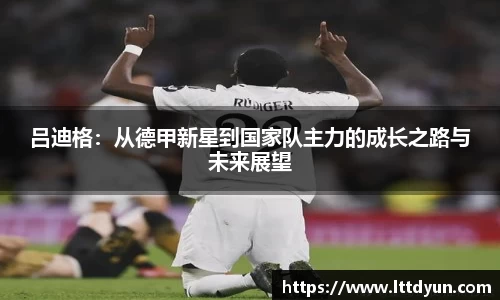 吕迪格：从德甲新星到国家队主力的成长之路与未来展望