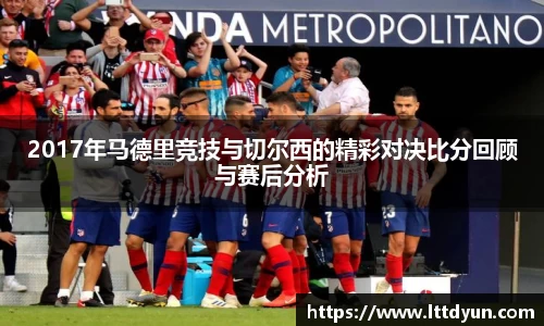 2017年马德里竞技与切尔西的精彩对决比分回顾与赛后分析