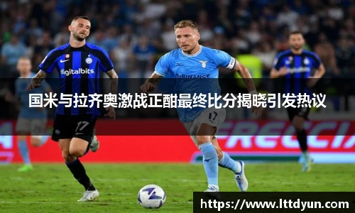 国米与拉齐奥激战正酣最终比分揭晓引发热议