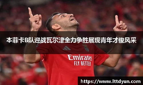 本菲卡B队迎战瓦尔津全力争胜展现青年才俊风采